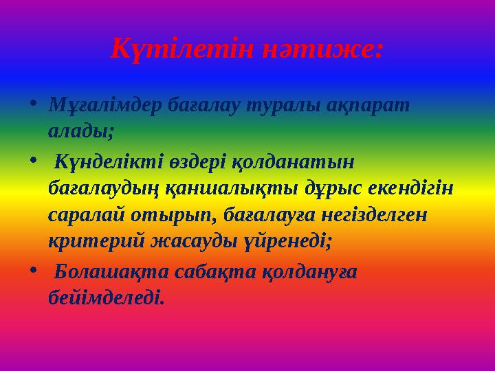 Күтілетін нәтиже: •Мұғалімдер бағалау туралы ақпарат алады; • Күнделікті өздері қолданатын бағалаудың қаншалықты дұрыс екендіг
