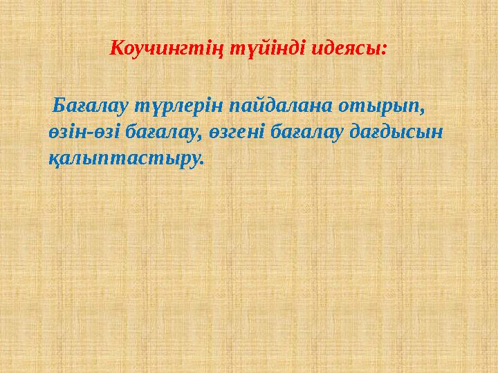 Коучингтің түйінді идеясы: Бағалау түрлерін пайдалана отырып, өзін-өзі бағалау, өзгені бағалау дағдысын қалыптастыру.