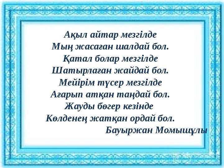 Ақыл айтар мезгілде Мың жасаған шалдай бол. Қатал болар мезгілде Шатырлаған жайдай бол. Мейірім түсер мезгілде Ағарып атқан таңд