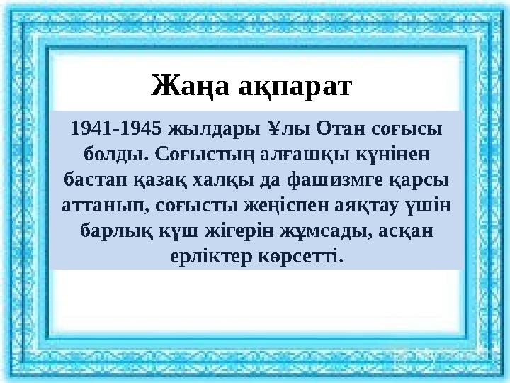 Жаңа ақпарат 1941-1945 жылдары Ұлы Отан соғысы болды. Соғыстың алғашқы күнінен бастап қазақ халқы да фашизмге қарсы аттанып,