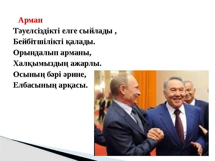 Арман Тәуелсіздікті елге сыйлады , Бейбітшілікті қалады. Орындалып арманы, Халқымыздың ажарлы. Осының бәрі әрине, Елбасының