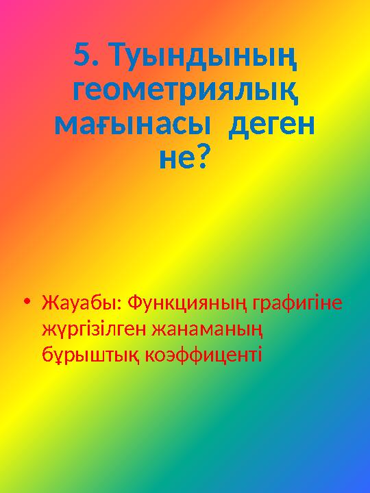 5. Туындының геометриялық мағынасы деген не? •Жауабы: Функцияның графигіне жүргізілген жанаманың бұрыштық коэффиценті