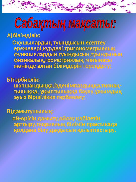 А)білімділік: Оқушылардың туындысын есептеу ережелері,күрделі,тригонометриялық функциялардың туындысын,туындының физикалы