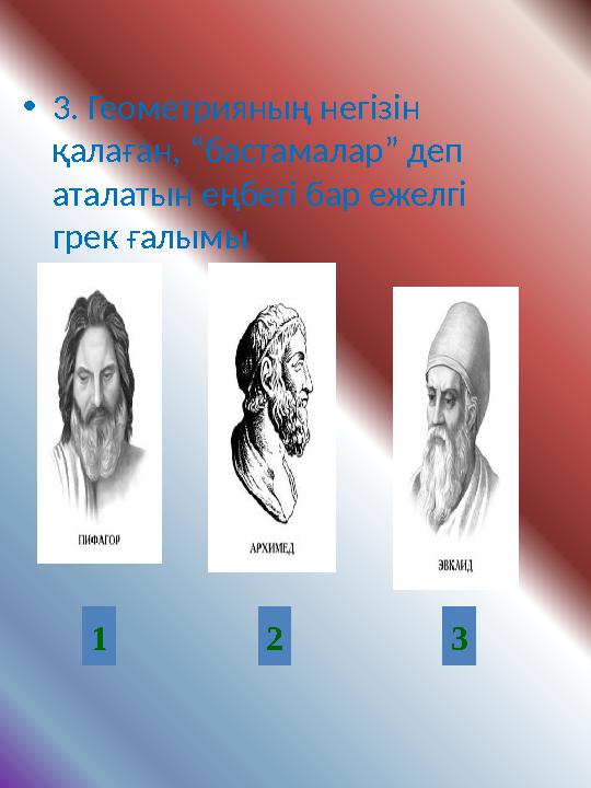 •3. Геометрияның негізін қалаған, “бастамалар” деп аталатын еңбегі бар ежелгі грек ғалымы 1 2 3