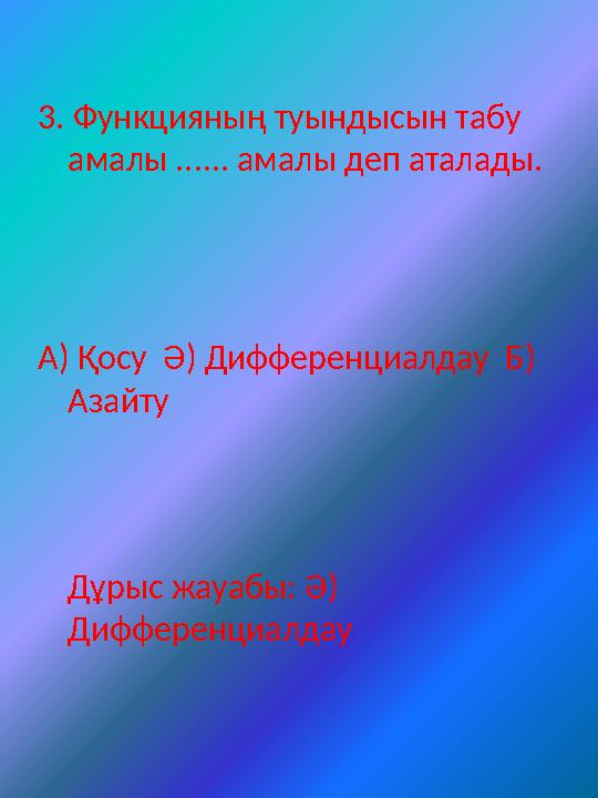 3. Функцияның туындысын табу амалы ...... амалы деп аталады. А) Қосу Ә) Дифференциалдау Б) Азайту Дұрыс жауабы: Ә) Дифферен