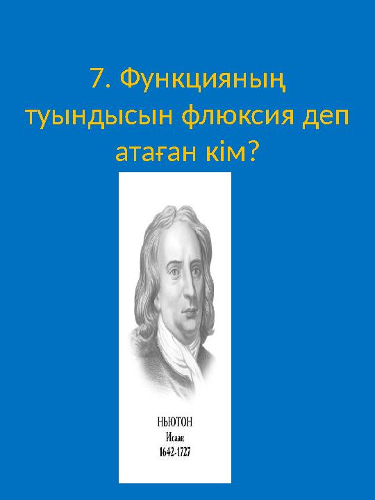 7. Функцияның туындысын флюксия деп атаған кім?