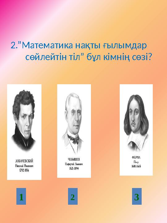 2.”Математика нақты ғылымдар сөйлейтін тіл” бұл кімнің сөзі? 1 2 3