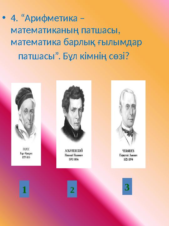 •4. “Арифметика – математиканың патшасы, математика барлық ғылымдар патшасы”. Бұл кімнің сөзі? 1 2 3