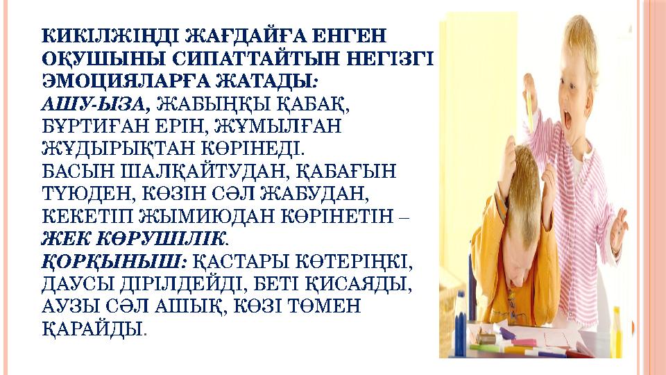 КИКІЛЖІҢДІ ЖАҒДАЙҒА ЕНГЕН ОҚУШЫНЫ СИПАТТАЙТЫН НЕГІЗГІ ЭМОЦИЯЛАРҒА ЖАТАДЫ : АШУ-ЫЗА, ЖАБЫҢҚЫ ҚАБАҚ, БҰРТИҒАН ЕРІН, ЖҰМЫЛҒА