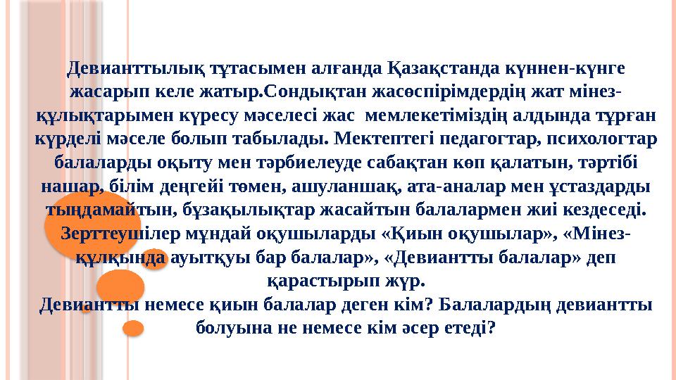 Девианттылық тұтасымен алғанда Қазақстанда күннен-күнге жасарып келе жатыр.Сондықтан жасөспірімдердің жат мін