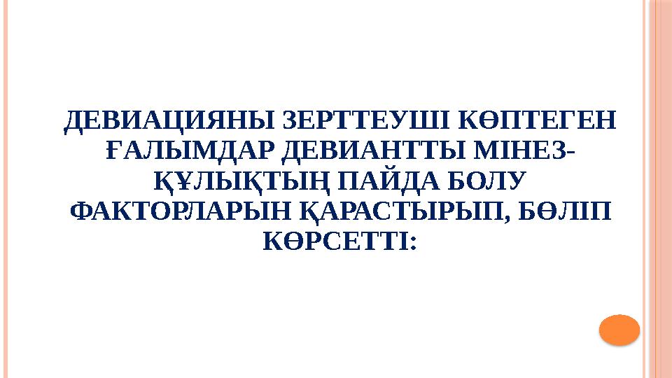 ДЕВИАЦИЯНЫ ЗЕРТТЕУШІ КӨПТЕГЕН ҒАЛЫМДАР ДЕВИАНТТЫ МІНЕЗ- ҚҰЛЫҚТЫҢ ПАЙДА БОЛУ ФАКТОРЛАРЫН ҚАРАСТЫРЫП, БӨЛІП КӨРСЕТТІ: