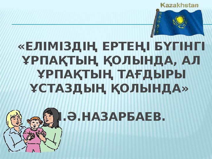 «ЕЛІМІЗДІҢ ЕРТЕҢІ БҮГІНГІ ҰРПАҚТЫҢ ҚОЛЫНДА, АЛ ҰРПАҚТЫҢ ТАҒДЫРЫ ҰСТАЗДЫҢ ҚОЛЫНДА»