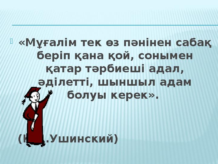 «Мұғалім тек өз пәнінен сабақ беріп қана қой, сонымен қатар тәрбиеші адал, әділетті, шыншыл адам болуы керек».