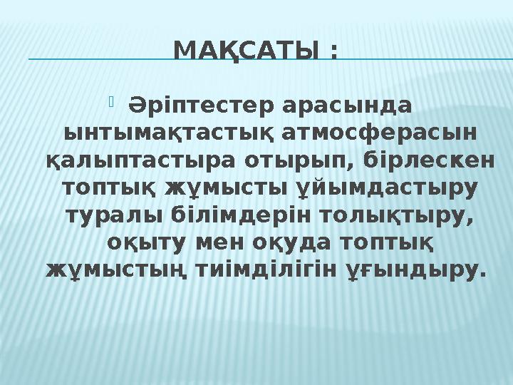 МАҚСАТЫ : Әріптестер арасында ынтымақтастық атмосферасын қалыптастыра отырып, бірлескен топтық жұмысты ұйымдастыру туралы