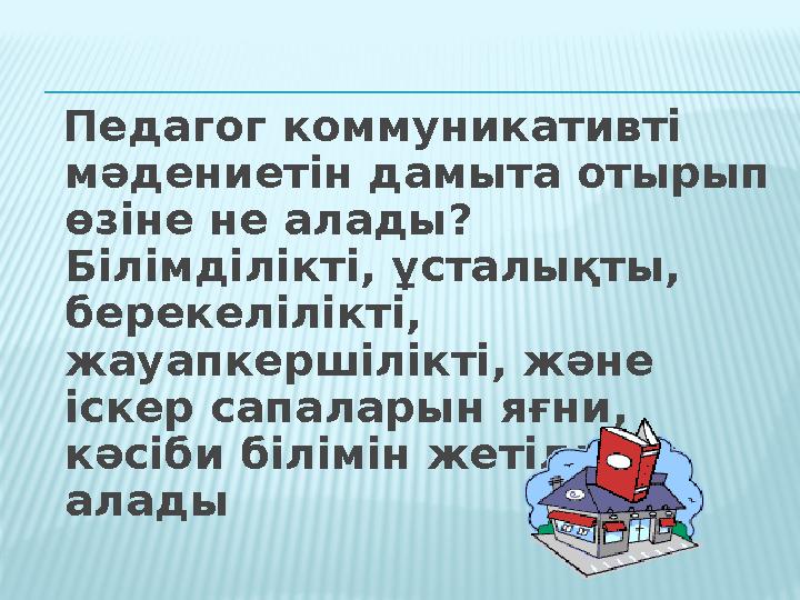 Педагог коммуникативті мәдениетін дамыта отырып өзіне не алады? Білімділікті, ұсталықты, берекелілікті, жауапкершілікті, ж