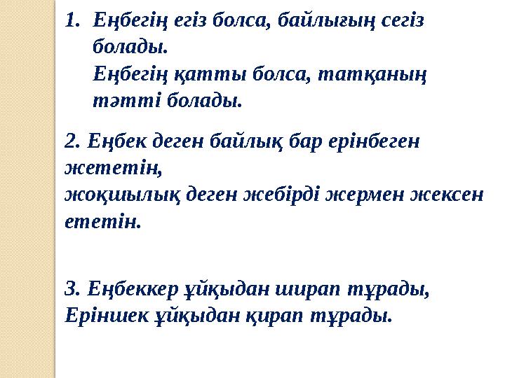 1.Еңбегің егіз болса, байлығың сегіз болады. Еңбегің қатты болса, татқаның тәтті болады. 2. Еңбек деген байлық бар ерінбеген