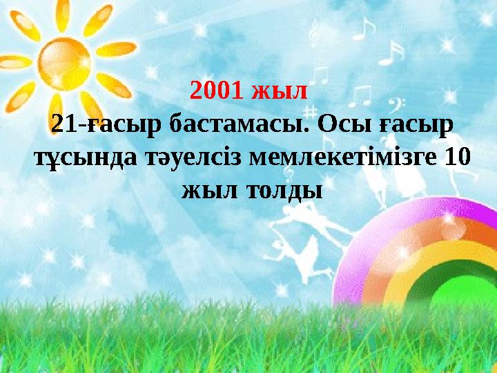 2001 жыл 21-ғасыр бастамасы. Осы ғасыр тұсында тәуелсіз мемлекетімізге 10 жыл толды
