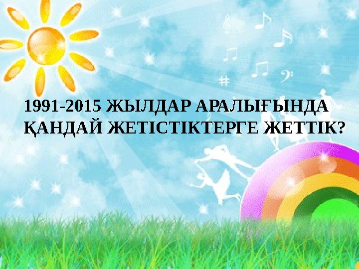 1991-2015 ЖЫЛДАР АРАЛЫҒЫНДА ҚАНДАЙ ЖЕТІСТІКТЕРГЕ ЖЕТТІК?