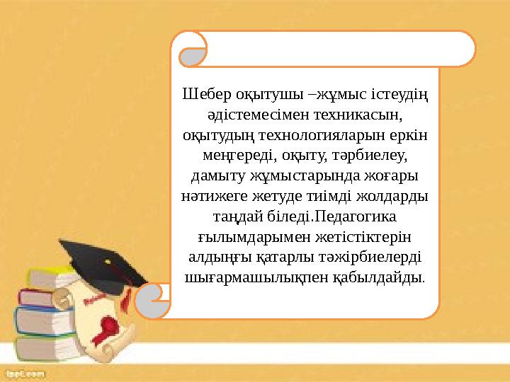 Шебер оқытушы –жұмыс істеудің әдістемесімен техникасын, оқытудың технологияларын еркін меңгереді, оқыту, тәрбиелеу, дамыту ж