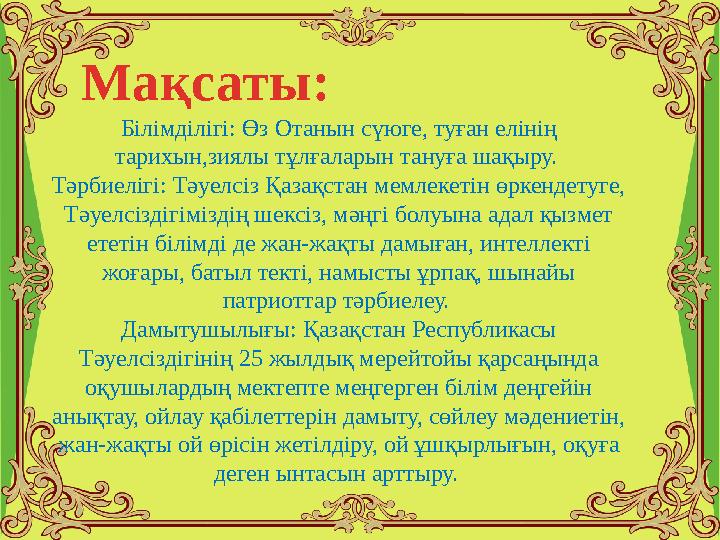 Мақсаты: Білімділігі: Өз Отанын сүюге, туған елінің тарихын,зиялы тұлғаларын тануға шақыру. Тәрбиелігі: Тәуелсіз Қазақстан м