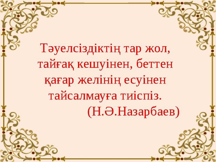 Тәуелсіздіктің тар жол, тайғақ кешуінен, беттен қағар желінің есуінен тайсалмауға тиіспіз. (Н.Ә.Назарбаев)
