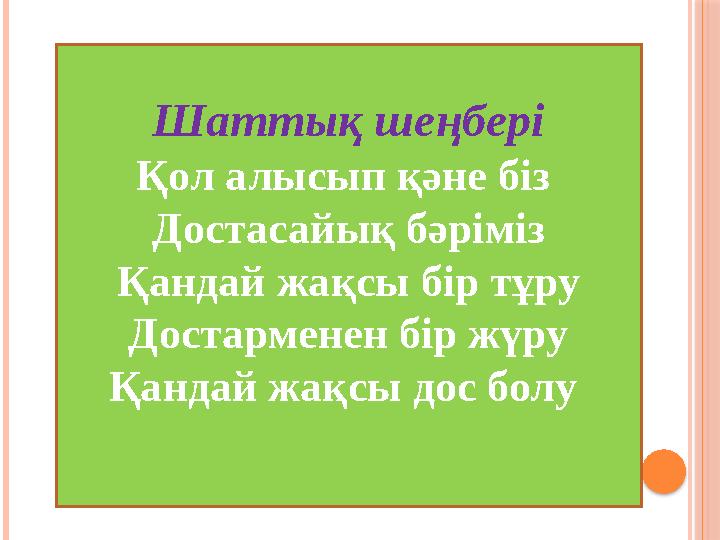 Шаттық шеңбері Қол алысып қәне біз Достасайық бәріміз Қандай жақсы бір тұру Достарменен бір жүру Қандай жақсы дос болу