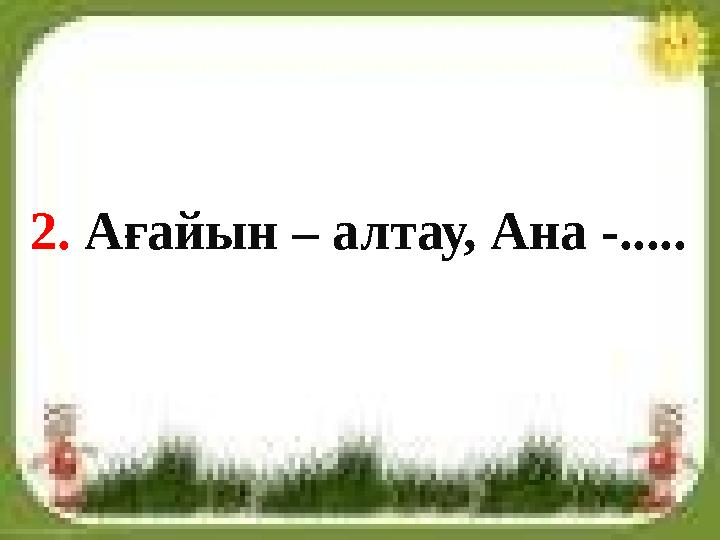 2. Ағайын – алтау, Ана -.....