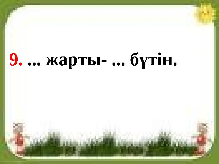 9. ... жарты- ... бүтін.