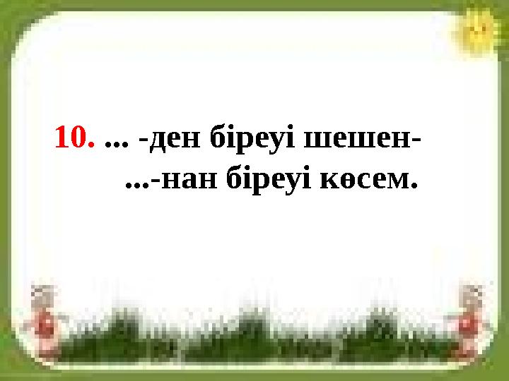 10. ... -ден біреуі шешен- ...-нан біреуі көсем.