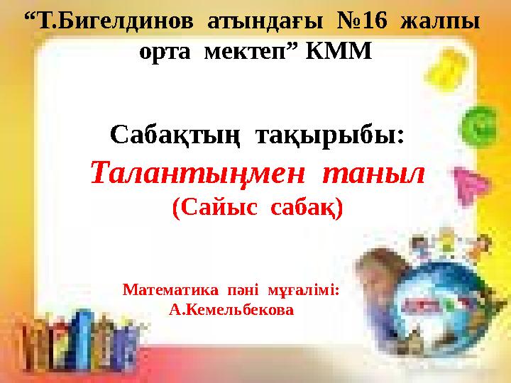 “Т.Бигелдинов атындағы №16 жалпы орта мектеп” КММ Сабақтың тақырыбы: Талантыңмен таныл (Сайыс сабақ) Математика пәні