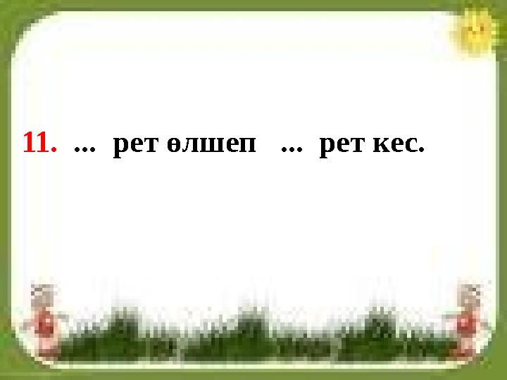 11. ... рет өлшеп ... рет кес.