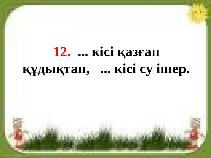 12. ... кісі қазған құдықтан, ... кісі су ішер.