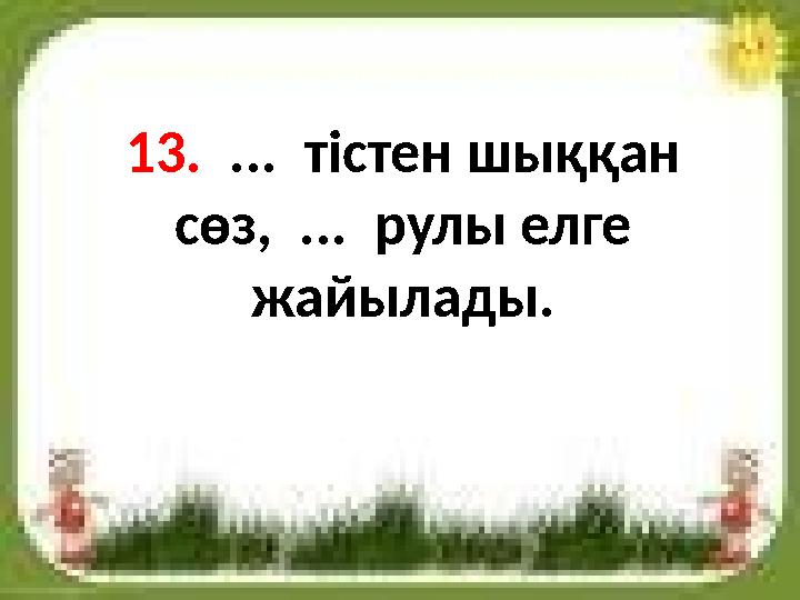 13. ... тістен шыққан сөз, ... рулы елге жайылады.