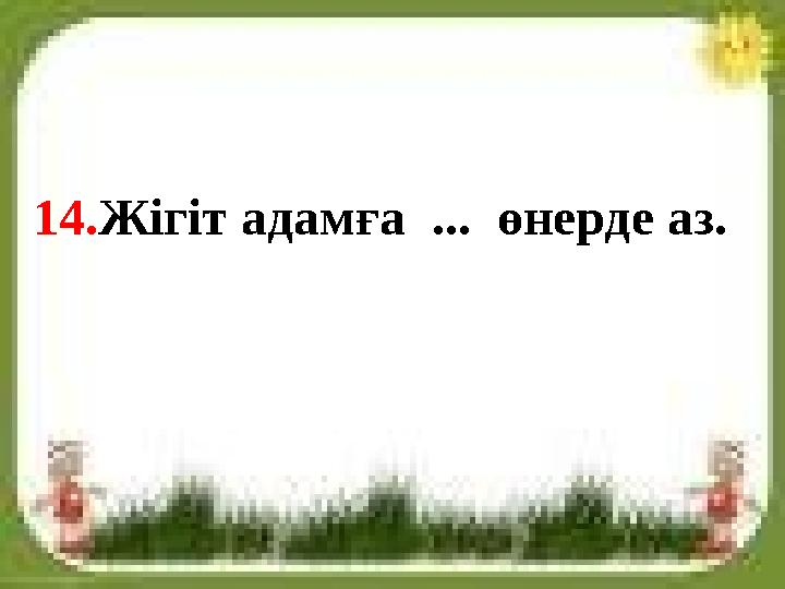 14.Жігіт адамға ... өнерде аз.