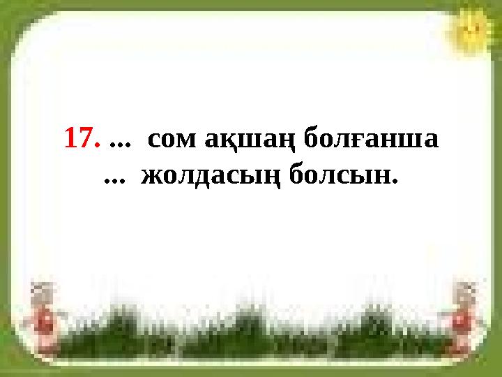 17. ... сом ақшаң болғанша ... жолдасың болсын.