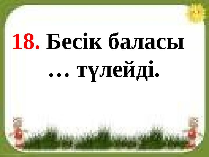 18. Бесік баласы … түлейді.