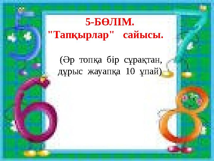 5-БӨЛІМ. "Тапқырлар" сайысы. (Әр топқа бір сұрақтан, дұрыс жауапқа 10 ұпай)