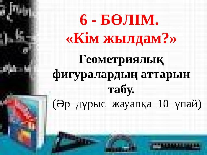 6 - БӨЛІМ. «Кім жылдам?» Геометриялық фигуралардың аттарын табу. (Әр дұрыс жауапқа 10 ұпай)