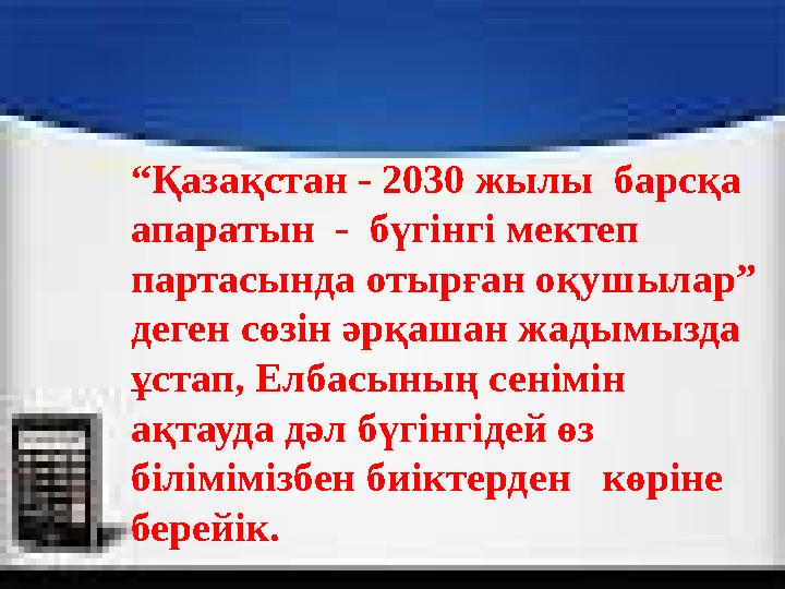 “Қазақстан - 2030 жылы барсқа апаратын - бүгінгі мектеп партасында отырған оқушылар” деген сөзін әрқашан жадымызда ұстап,