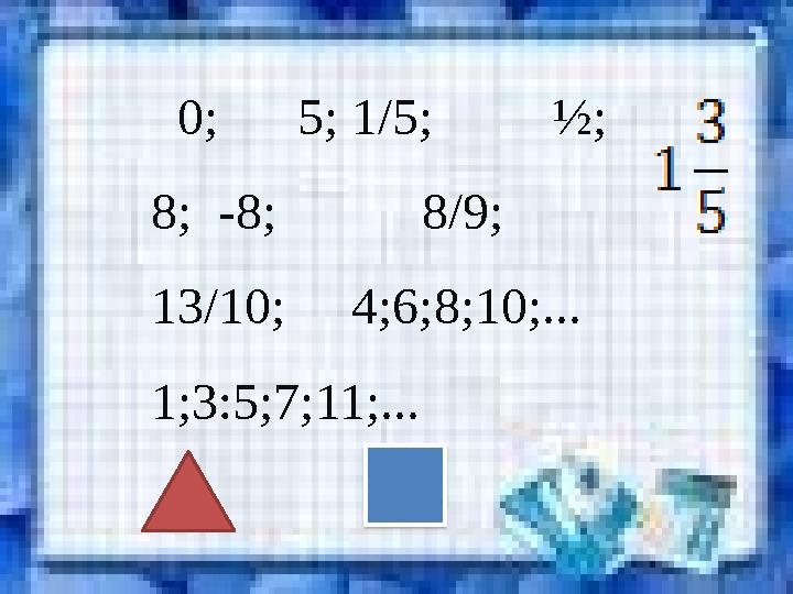 0; 5; 1/5; ½; 8; -8; 8/9; 13/10; 4;6;8;10;... 1;3:5;7;11;...