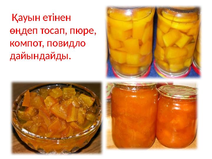 Қауын етінен өңдеп тосап, пюре, компот, повидло дайындайды.