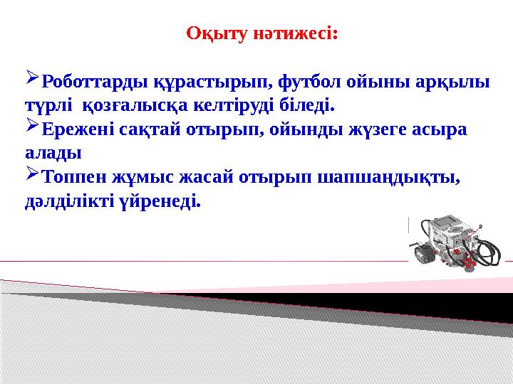 Оқыту нәтижесі: Роботтарды құрастырып, футбол ойыны арқылы түрлі қозғалысқа келтіруді біледі. Ережені сақтай отырып,