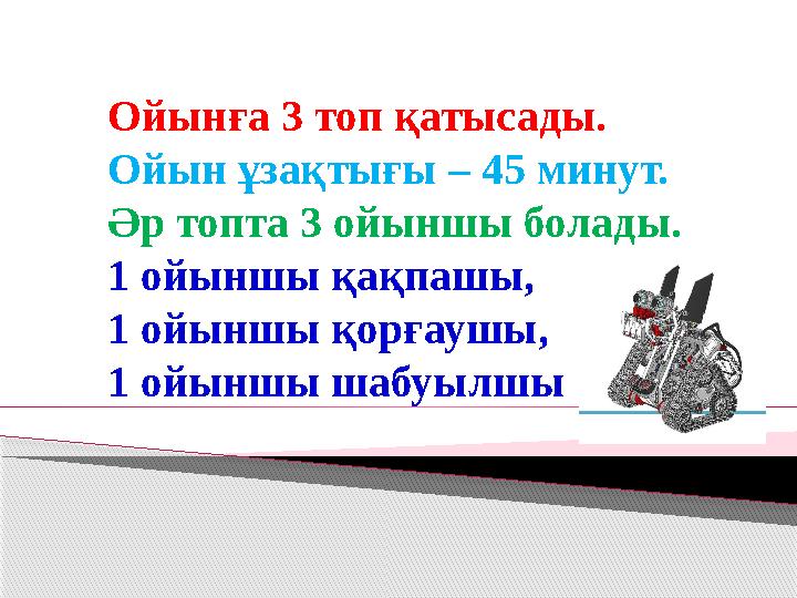 Ойынға 3 топ қатысады. Ойын ұзақтығы – 45 минут. Әр топта 3 ойыншы болады. 1 ойыншы қақпашы, 1 ойыншы қорғаушы, 1 ойыншы