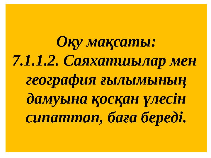 Оқу мақсаты: 7.1.1.2. Саяхатшылар мен география ғылымының дамуына қосқан үлесін сипаттап, баға береді.