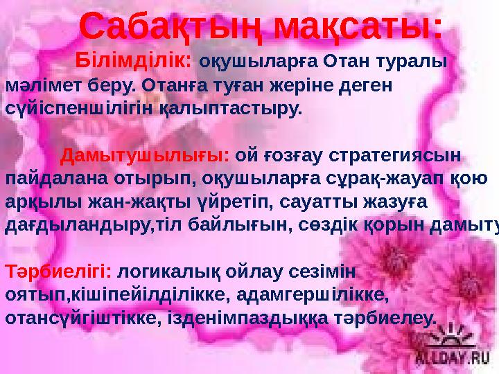 Сабақтың мақсаты: Білімділік: оқушыларға Отан туралы мәлімет беру. Отанға туған жеріне деген сүйіспеншілігін қалыптастыру. Да
