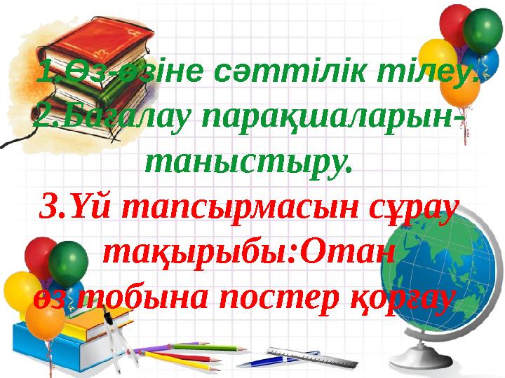 1.Өз-өзіне сәттілік тілеу. 2.Бағалау парақшаларын- таныстыру. 3.Үй тапсырмасын сұрау тақырыбы:Отан өз тобына постер қорғ