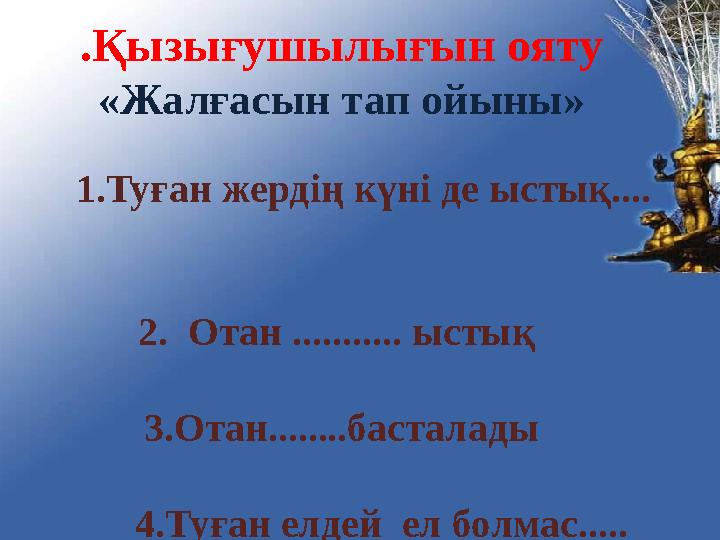 .Қызығушылығын ояту «Жалғасын тап ойыны» 1.Туған жердің күні де ыстық.... 2. Отан ....