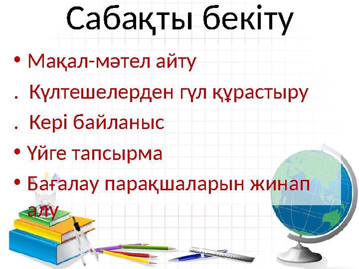 Сабақты бекіту •Мақал-мәтел айту . Күлтешелерден гүл құрастыру . Кері байланыс •Үйге тапсырма •Бағалау парақшаларын жинап