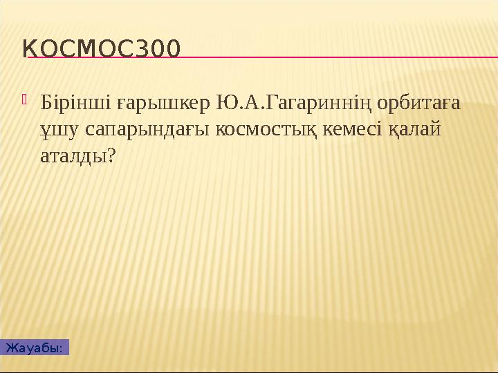 КОСМОС300  Бірінші ғарышкер Ю.А.Гагариннің орбитаға ұшу сапарындағы космостық кемесі қалай аталды? Жауабы: