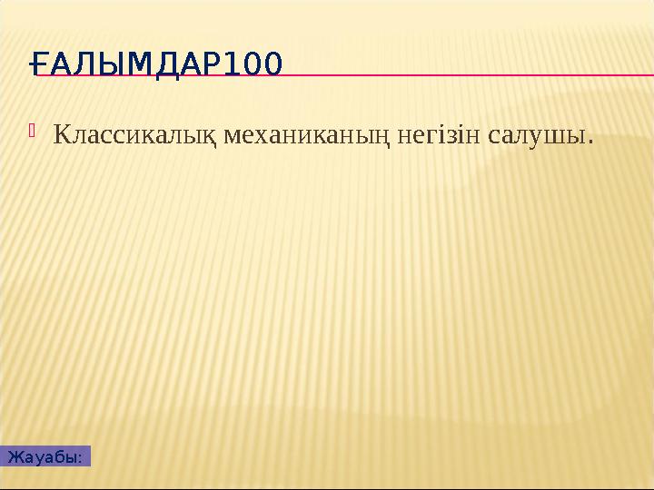 ҒАЛЫМДАР100  Классикалық механиканың негізін салушы . Жауабы: